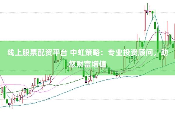 线上股票配资平台 中虹策略：专业投资顾问，助您财富增值