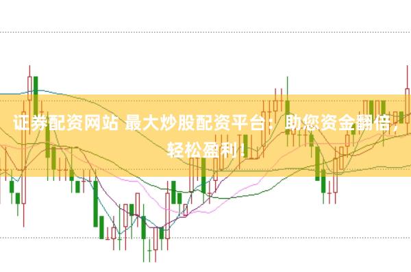 证券配资网站 最大炒股配资平台：助您资金翻倍，轻松盈利！