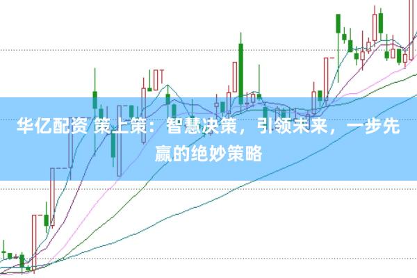 华亿配资 策上策：智慧决策，引领未来，一步先赢的绝妙策略
