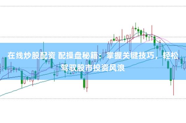 在线炒股配资 配操盘秘籍：掌握关键技巧，轻松驾驭股市投资风浪