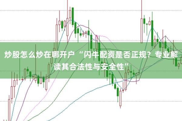 炒股怎么炒在哪开户 “闪牛配资是否正规？专业解读其合法性与安全性”
