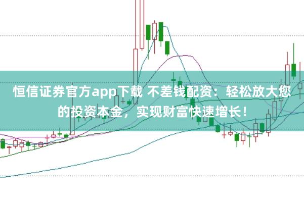 恒信证券官方app下载 不差钱配资：轻松放大您的投资本金，实现财富快速增长！