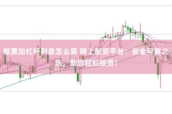 股票加杠杆利息怎么算 网上配资平台：安全可靠之选，助您轻松投资！