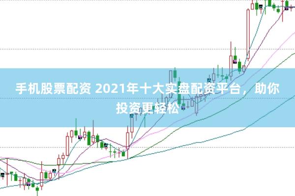 手机股票配资 2021年十大实盘配资平台，助你投资更轻松