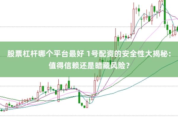 股票杠杆哪个平台最好 1号配资的安全性大揭秘：值得信赖还是暗藏风险？
