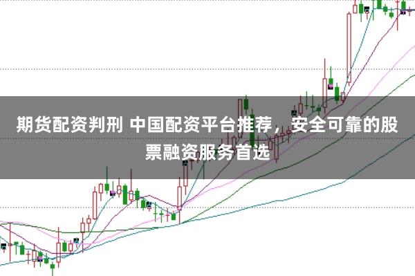 期货配资判刑 中国配资平台推荐，安全可靠的股票融资服务首选
