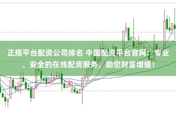 正规平台配资公司排名 中国配资平台官网：专业、安全的在线配资服务，助您财富增值！