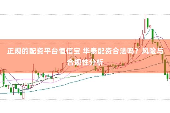 正规的配资平台恒信宝 华泰配资合法吗？风险与合规性分析