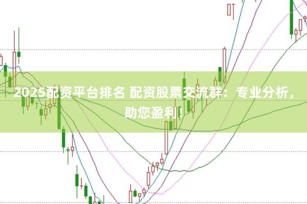 2025配资平台排名 配资股票交流群：专业分析，助您盈利！