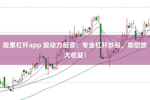 股票杠杆app 股动力配资：专业杠杆炒股，助您放大收益！