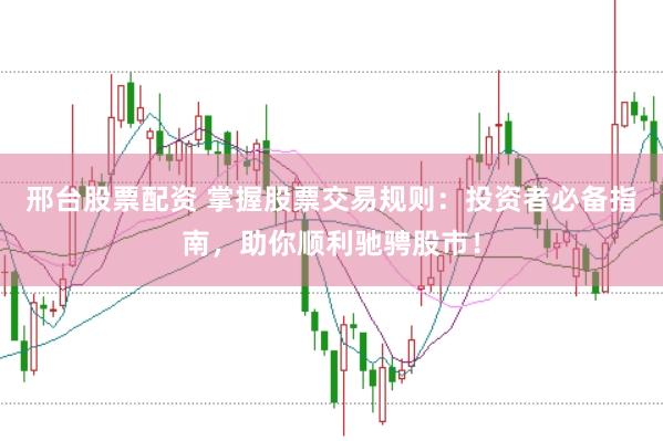 邢台股票配资 掌握股票交易规则：投资者必备指南，助你顺利驰骋股市！