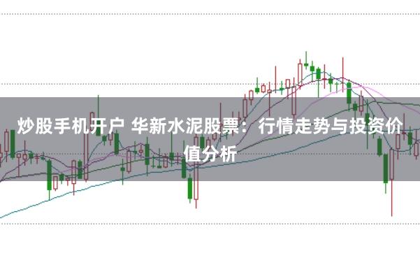 炒股手机开户 华新水泥股票：行情走势与投资价值分析
