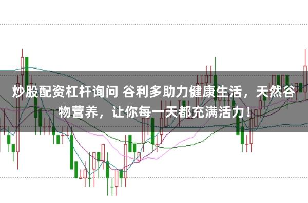 炒股配资杠杆询问 谷利多助力健康生活，天然谷物营养，让你每一天都充满活力！