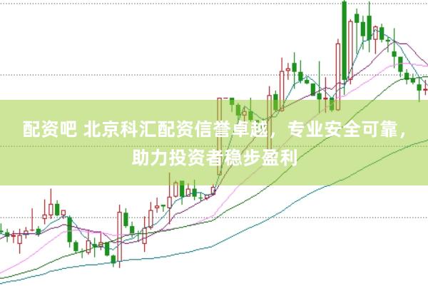 配资吧 北京科汇配资信誉卓越，专业安全可靠，助力投资者稳步盈利