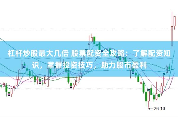 杠杆炒股最大几倍 股票配资全攻略：了解配资知识，掌握投资技巧，助力股市盈利