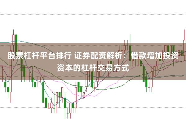 股票杠杆平台排行 证券配资解析：借款增加投资资本的杠杆交易方式