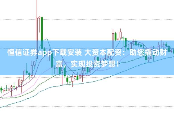 恒信证券app下载安装 大资本配资：助您撬动财富，实现投资梦想！