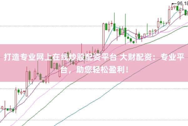 打造专业网上在线炒股配资平台 大财配资：专业平台，助您轻松盈利！