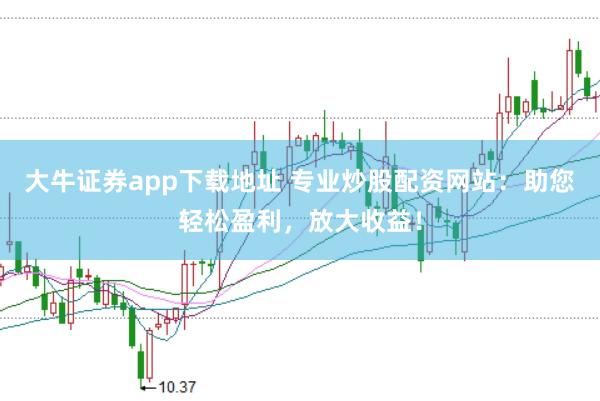 大牛证券app下载地址 专业炒股配资网站：助您轻松盈利，放大收益！