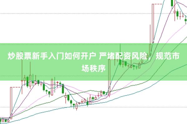炒股票新手入门如何开户 严堵配资风险，规范市场秩序