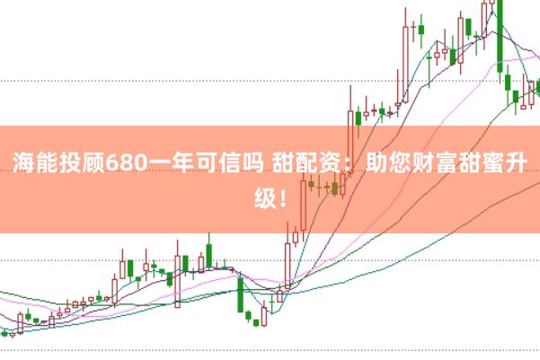 海能投顾680一年可信吗 甜配资：助您财富甜蜜升级！