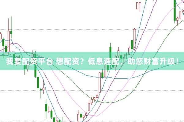 我要配资平台 想配资？低息速配，助您财富升级！
