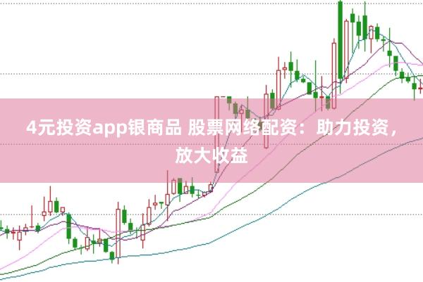 4元投资app银商品 股票网络配资：助力投资，放大收益
