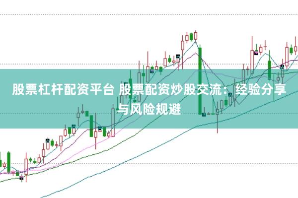 股票杠杆配资平台 股票配资炒股交流：经验分享与风险规避