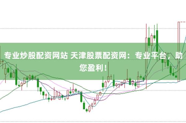 专业炒股配资网站 天津股票配资网：专业平台，助您盈利！