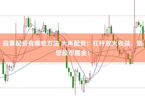 股票配资有哪些方法 大声配资：杠杆放大收益，助您股市掘金！