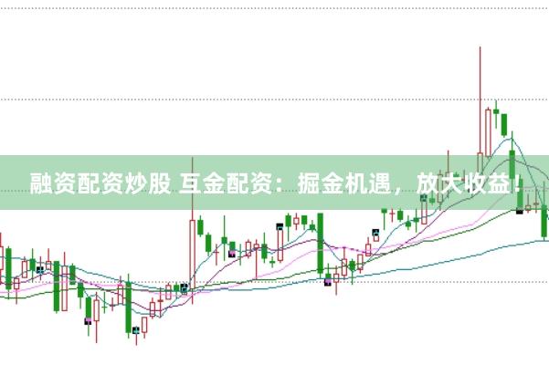 融资配资炒股 互金配资：掘金机遇，放大收益！