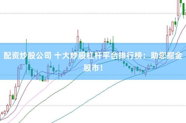 配资炒股公司 十大炒股杠杆平台排行榜：助您掘金股市！