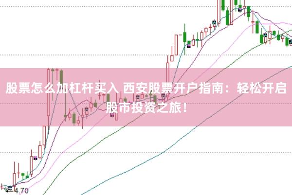 股票怎么加杠杆买入 西安股票开户指南：轻松开启股市投资之旅！