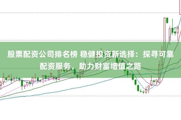股票配资公司排名榜 稳健投资新选择：探寻可靠配资服务，助力财富增值之路