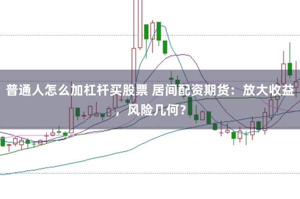 普通人怎么加杠杆买股票 居间配资期货：放大收益，风险几何？