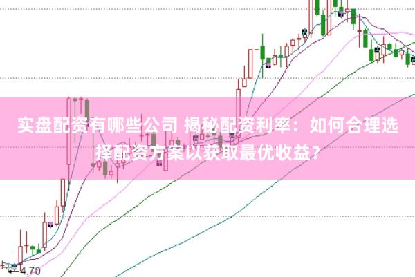 实盘配资有哪些公司 揭秘配资利率：如何合理选择配资方案以获取最优收益？