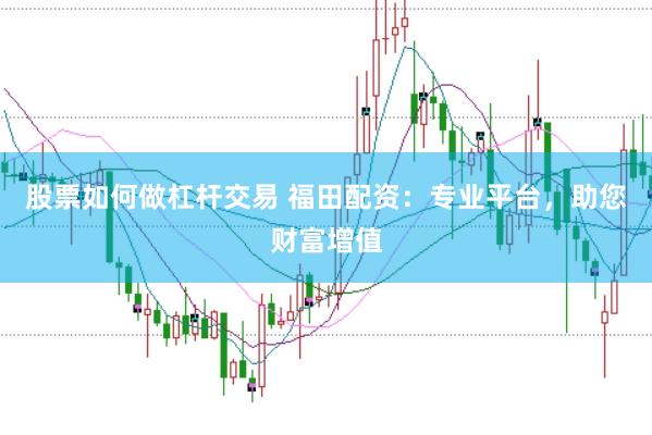 股票如何做杠杆交易 福田配资：专业平台，助您财富增值
