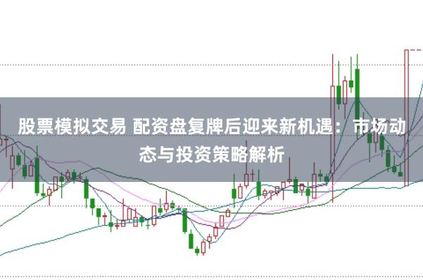 股票模拟交易 配资盘复牌后迎来新机遇：市场动态与投资策略解析