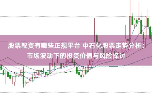 股票配资有哪些正规平台 中石化股票走势分析：市场波动下的投资价值与风险探讨