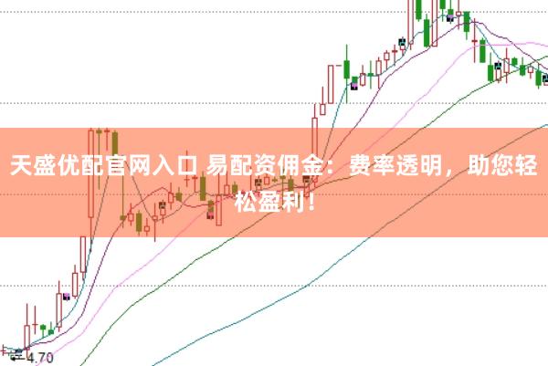天盛优配官网入口 易配资佣金：费率透明，助您轻松盈利！