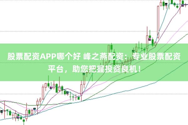 股票配资APP哪个好 峰之燕配资：专业股票配资平台，助您把握投资良机！