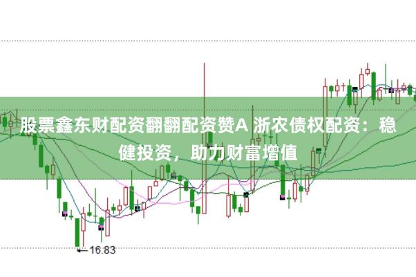 股票鑫东财配资翻翻配资赞A 浙农债权配资：稳健投资，助力财富增值