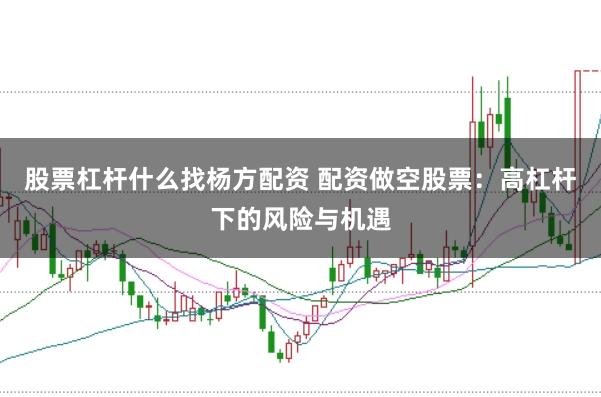 股票杠杆什么找杨方配资 配资做空股票：高杠杆下的风险与机遇