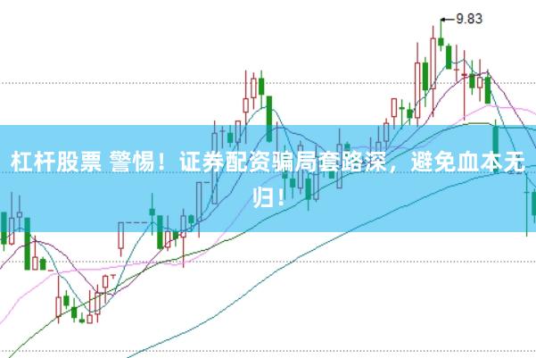 杠杆股票 警惕！证券配资骗局套路深，避免血本无归！