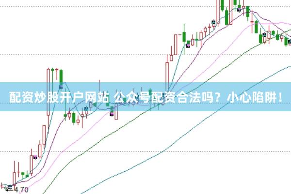 配资炒股开户网站 公众号配资合法吗？小心陷阱！