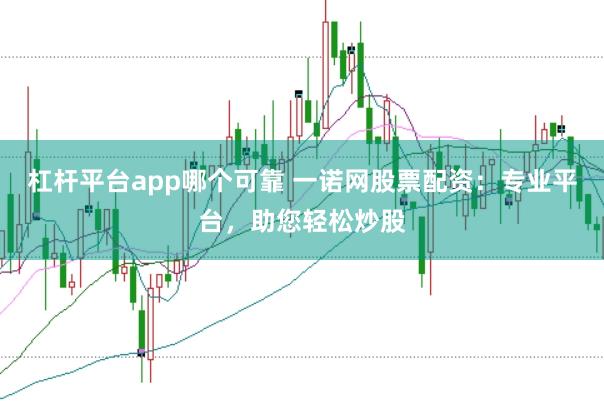 杠杆平台app哪个可靠 一诺网股票配资：专业平台，助您轻松炒股