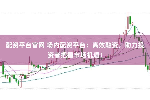 配资平台官网 场内配资平台：高效融资，助力投资者把握市场机遇！