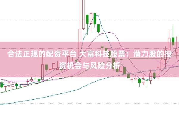 合法正规的配资平台 大富科技股票：潜力股的投资机会与风险分析