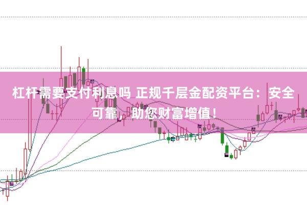 杠杆需要支付利息吗 正规千层金配资平台：安全可靠，助您财富增值！