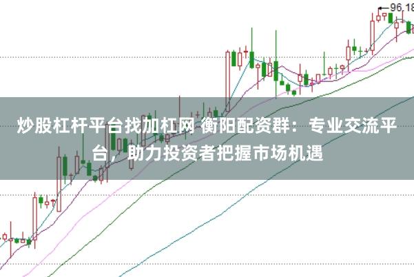 炒股杠杆平台找加杠网 衡阳配资群：专业交流平台，助力投资者把握市场机遇